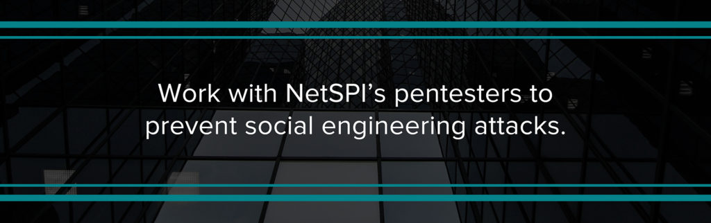 Work with NetSPI’s pentesters to prevent social engineering attacks.